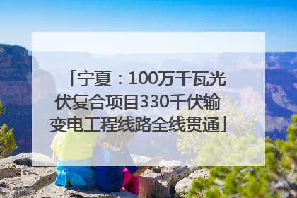 宁夏：100万千瓦光伏复合项目330千伏输变电工程线路全线贯通