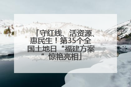 守红线、活资源、惠民生！第35个全国土地日“福建方案”惊艳亮相