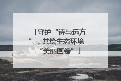 守护“诗与远方”，共绘生态环境“美丽画卷”