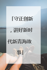 守正创新，讲好新时代新青海故事