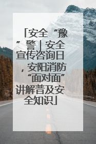 安全“豫”警｜安全宣传咨询日，安阳消防“面对面”讲解普及安全知识