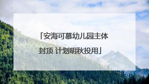 安海可慕幼儿园主体封顶 计划明秋投用