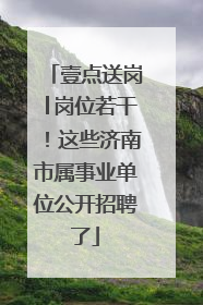 壹点送岗│岗位若干！这些济南市属事业单位公开招聘了
