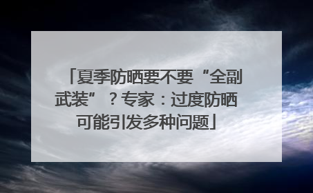 夏季防晒要不要“全副武装”？专家：过度防晒可能引发多种问题
