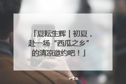 夏耘生辉｜初夏，赴一场“西瓜之乡”的清凉邀约吧！