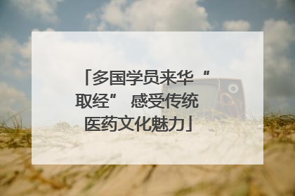 多国学员来华“取经” 感受传统医药文化魅力