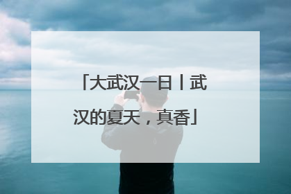 大武汉一日丨武汉的夏天，真香