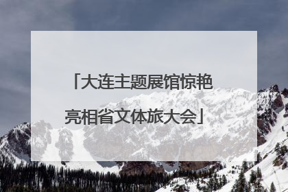 大连主题展馆惊艳亮相省文体旅大会