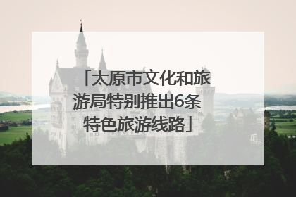 太原市文化和旅游局特别推出6条特色旅游线路