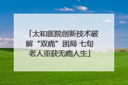 太和医院创新技术破解“双痛”困局 七旬老人重获无痛人生