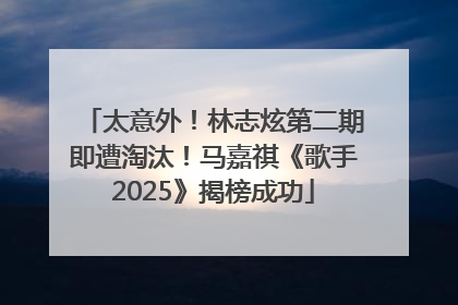 太意外！林志炫第二期即遭淘汰！马嘉祺《歌手2025》揭榜成功