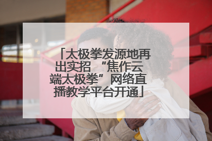 太极拳发源地再出实招 “焦作云端太极拳”网络直播教学平台开通