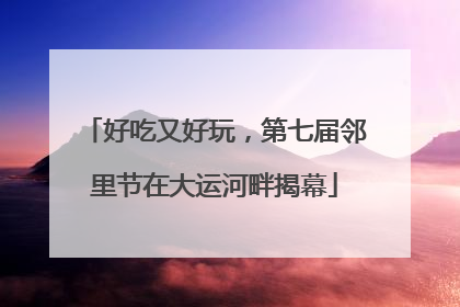 好吃又好玩，第七届邻里节在大运河畔揭幕