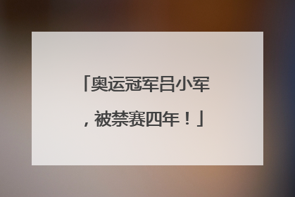奥运冠军吕小军，被禁赛四年！