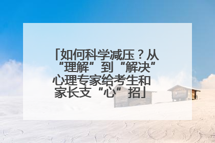 如何科学减压？从“理解”到“解决” 心理专家给考生和家长支“心”招