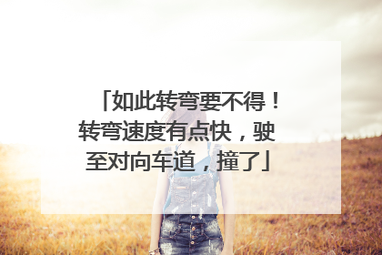 如此转弯要不得！转弯速度有点快，驶至对向车道，撞了