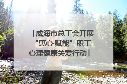 威海市总工会开展“惠心·赋能”职工心理健康关爱行动