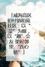 威海高区初村镇和苑社区：以“菜”为媒，以“趣”会友 架起邻里 “连心桥”
