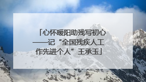 心怀暖阳助残写初心——记“全国残疾人工作先进个人”王承玉