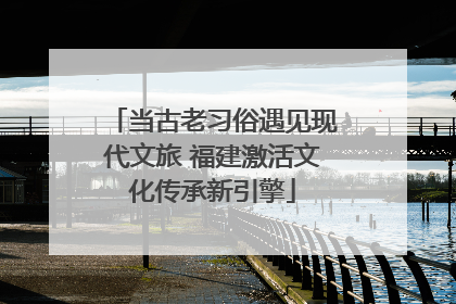 当古老习俗遇见现代文旅 福建激活文化传承新引擎