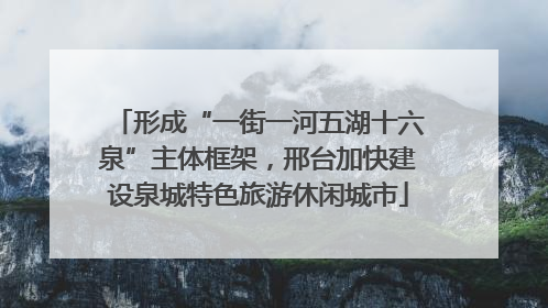 形成“一街一河五湖十六泉”主体框架，邢台加快建设泉城特色旅游休闲城市