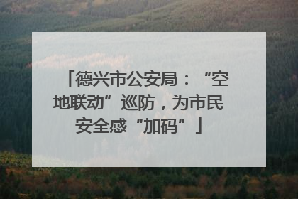 德兴市公安局：“空地联动”巡防，为市民安全感“加码”