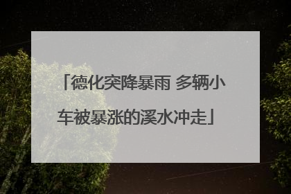 德化突降暴雨 多辆小车被暴涨的溪水冲走