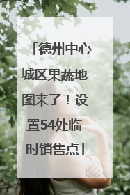 德州中心城区果蔬地图来了！设置54处临时销售点