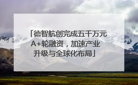 德智航创完成五千万元 A+轮融资，加速产业升级与全球化布局