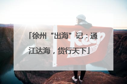 徐州“出海”记：通江达海，货行天下