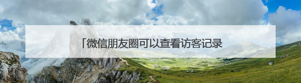 微信朋友圈可以查看访客记录？网友炸锅！腾讯最新回应