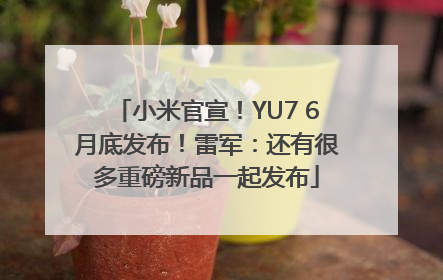 小米官宣！YU7 6月底发布！雷军：还有很多重磅新品一起发布