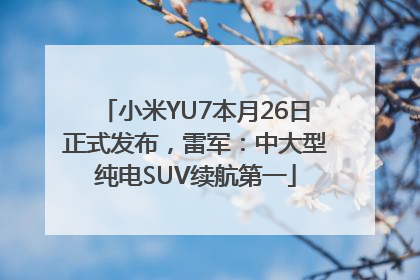 小米YU7本月26日正式发布，雷军：中大型纯电SUV续航第一