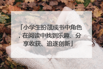 小学生扮靓成书中角色，在阅读中找到乐趣、分享收获、追逐创新