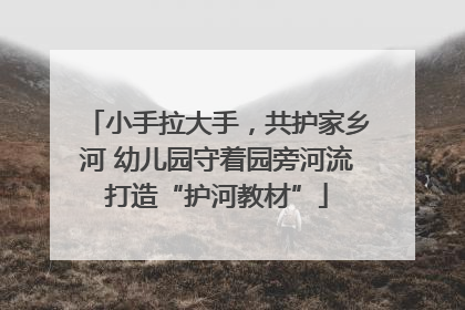 小手拉大手，共护家乡河 幼儿园守着园旁河流打造“护河教材”