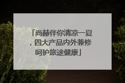 尚赫伴你清凉一夏，四大产品内外兼修呵护旅途健康