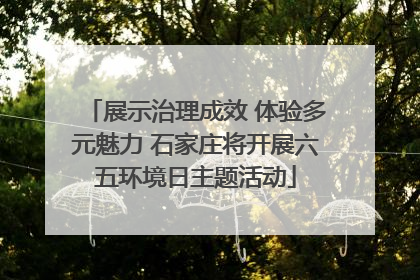 展示治理成效 体验多元魅力 石家庄将开展六五环境日主题活动