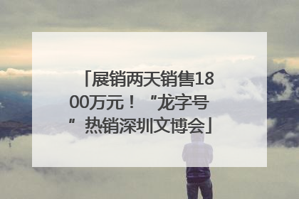 展销两天销售1800万元！“龙字号”热销深圳文博会
