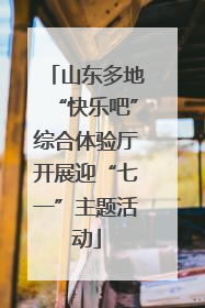 山东多地“快乐吧”综合体验厅开展迎“七一”主题活动