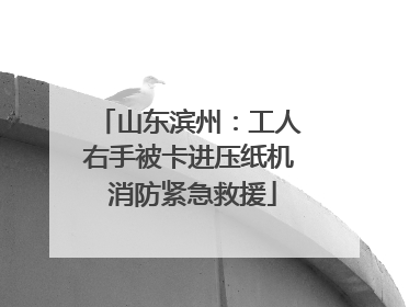 山东滨州：工人右手被卡进压纸机 消防紧急救援