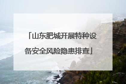 山东肥城开展特种设备安全风险隐患排查