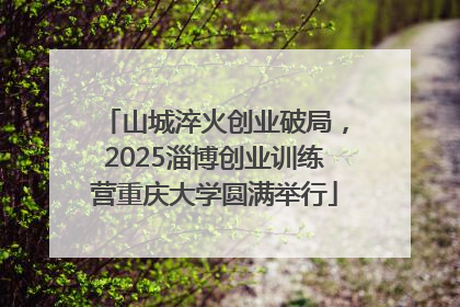 山城淬火创业破局，2025淄博创业训练营重庆大学圆满举行