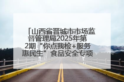 山西省晋城市市场监督管理局2025年第2期“你点我检+服务惠民生”食品安全专项监督抽检信息通告