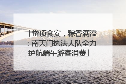 岱顶食安，粽香满溢：南天门执法大队全力护航端午游客消费