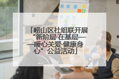 崂山区社组联开展“新阶层·在基层——暖心关爱·健康身心”公益活动