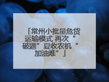 常州小批量危货运输模式 再次“破题”夏收农机“加油难”