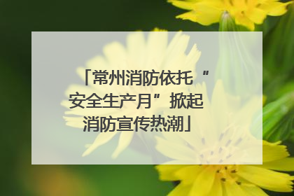 常州消防依托“安全生产月”掀起消防宣传热潮