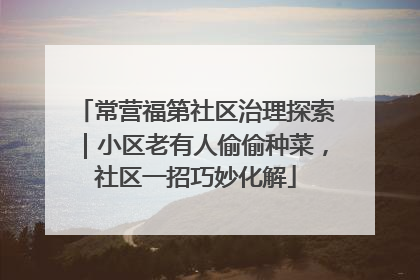 常营福第社区治理探索｜小区老有人偷偷种菜，社区一招巧妙化解
