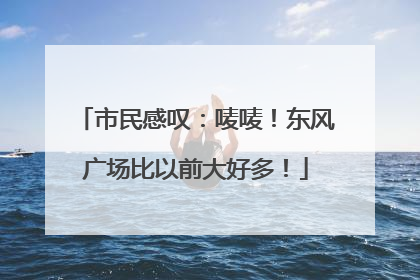 市民感叹：唛唛！东风广场比以前大好多！