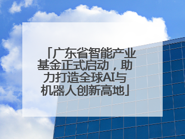 广东省智能产业基金正式启动，助力打造全球AI与机器人创新高地